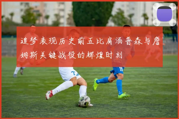 追梦表现历史前五比肩汤普森与詹姆斯关键战役的辉煌时刻