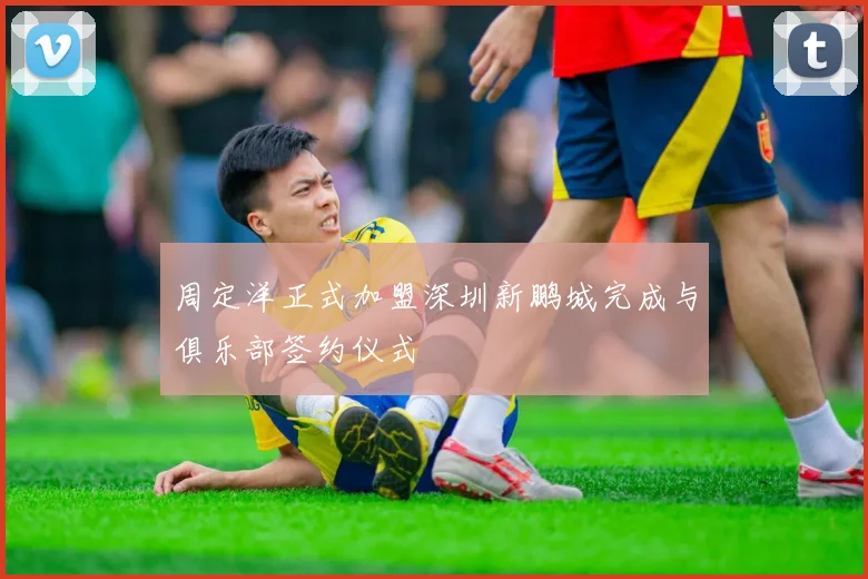 周定洋正式加盟深圳新鹏城完成与俱乐部签约仪式