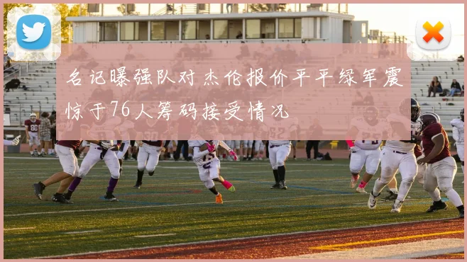 名记曝强队对杰伦报价平平绿军震惊于76人筹码接受情况