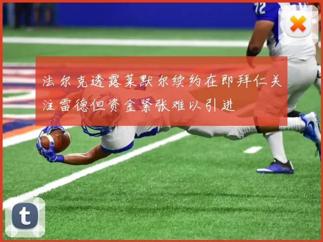 法尔克透露莱默尔续约在即拜仁关注雷德但资金紧张难以引进