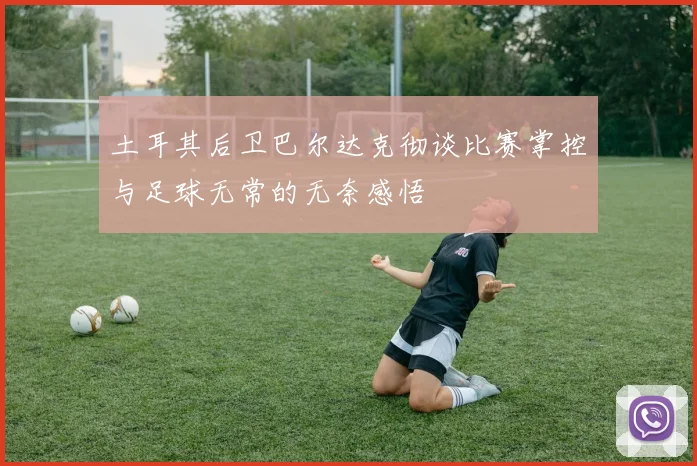 土耳其后卫巴尔达克彻谈比赛掌控与足球无常的无奈感悟