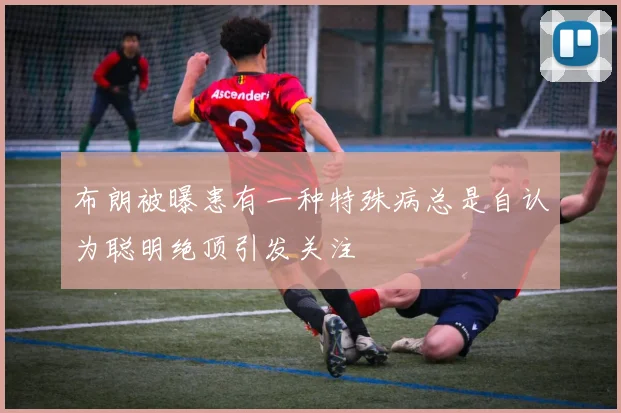 布朗被曝患有一种特殊病总是自认为聪明绝顶引发关注