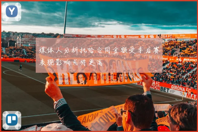 媒体人分析托哈合同金额受季后赛表现影响或将更高