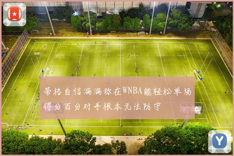 蒂格自信满满称在WNBA能轻松单场得分百分对手根本无法防守