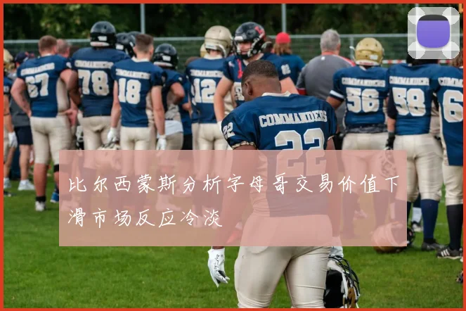 比尔西蒙斯分析字母哥交易价值下滑市场反应冷淡