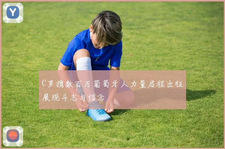 C罗携数百万葡萄牙人力量启程出征展现斗志与信念