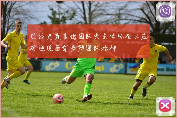 巴拉克直言德国队失去传统难以应对逆境亟需重塑团队精神