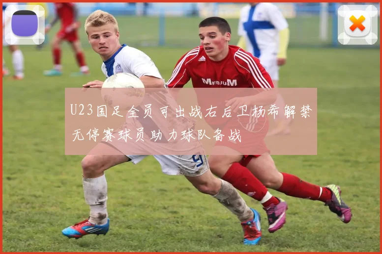 U23国足全员可出战右后卫杨希解禁无停赛球员助力球队备战