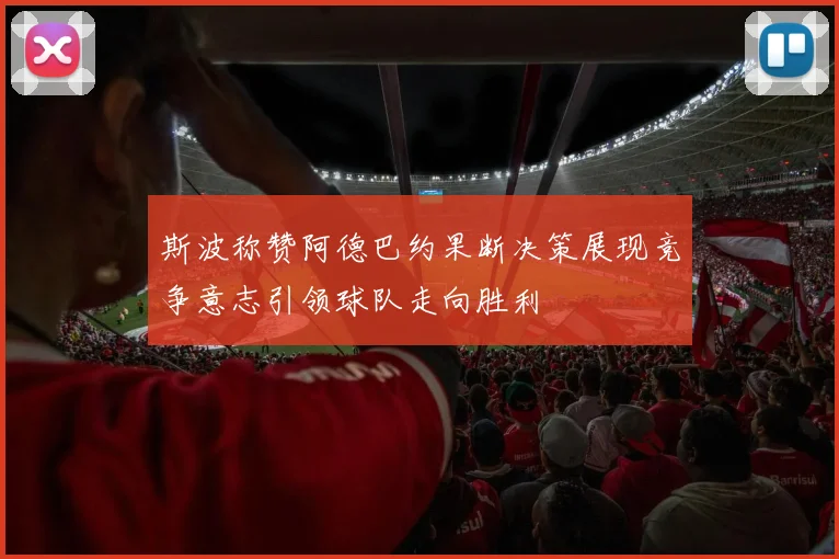 斯波称赞阿德巴约果断决策展现竞争意志引领球队走向胜利