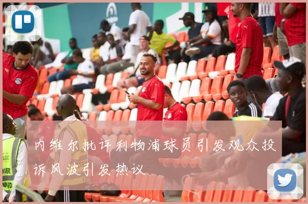 内维尔批评利物浦球员引发观众投诉风波引发热议
