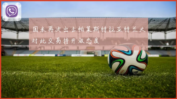 国米再次出击帕莱斯特拉亚特兰大对此交易持开放态度