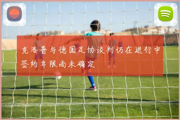 克洛普与德国足协谈判仍在进行中签约年限尚未确定