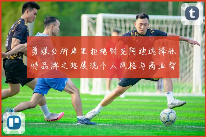 勇媒分析库里拒绝耐克阿迪选择独特品牌之路展现个人风格与商业智慧