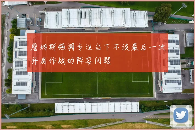 詹姆斯强调专注当下不谈最后一次并肩作战的阵容问题