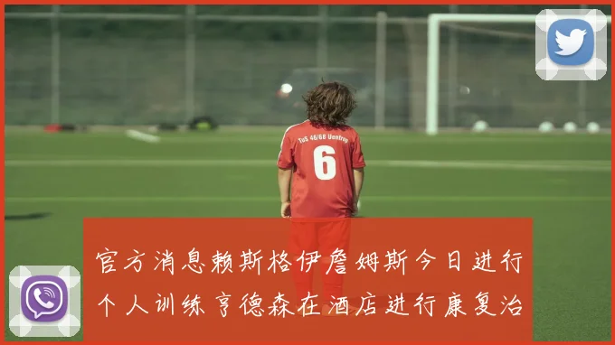 官方消息赖斯格伊詹姆斯今日进行个人训练亨德森在酒店进行康复治疗