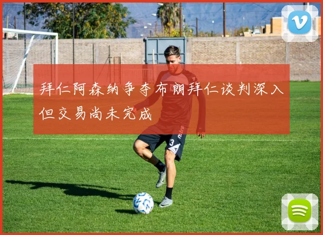 拜仁阿森纳争夺布朗拜仁谈判深入但交易尚未完成
