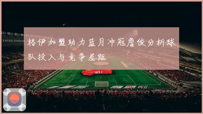格伊加盟助力蓝月冲冠詹俊分析球队投入与竞争差距