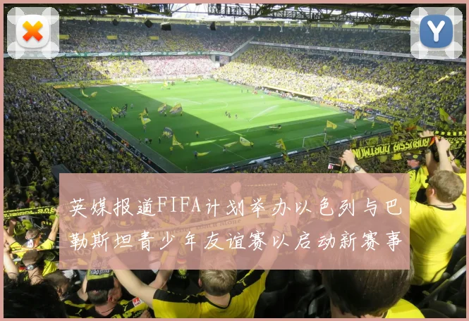 英媒报道FIFA计划举办以色列与巴勒斯坦青少年友谊赛以启动新赛事