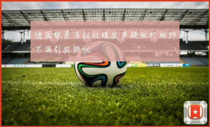 德国球员马拉社媒发声疑似对纳帅不满引发热议