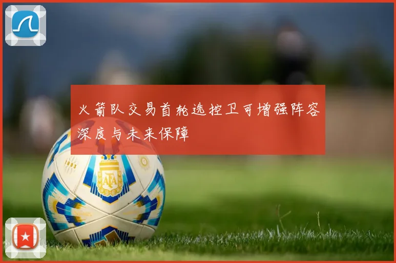 火箭队交易首轮选控卫可增强阵容深度与未来保障