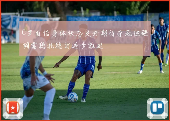 C罗自信身体状态良好期待夺冠但强调需稳扎稳打逐步推进