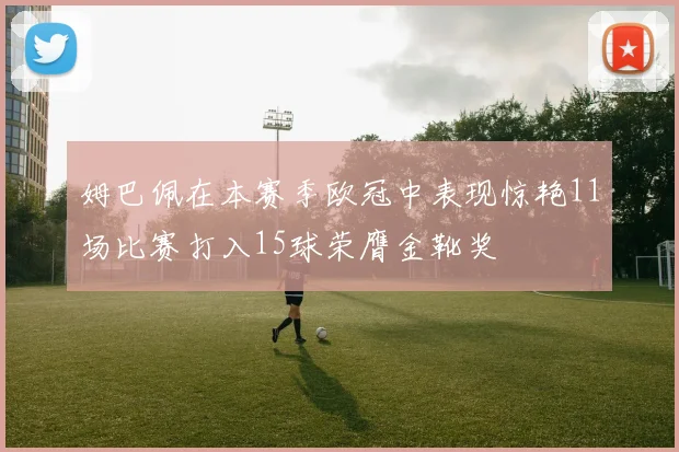姆巴佩在本赛季欧冠中表现惊艳11场比赛打入15球荣膺金靴奖